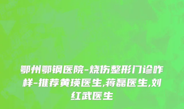 鄂州鄂钢医院-烧伤整形门诊咋样-推荐黄瑛医生,蒋磊医生,刘红武医生