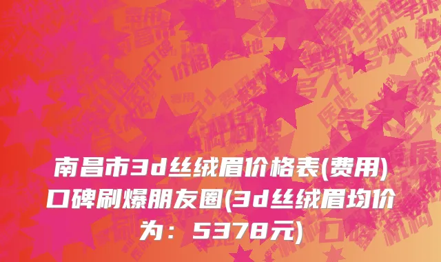 南昌市3d丝绒眉价格表(费用)口碑刷爆朋友圈(3d丝绒眉均价为：5378元)