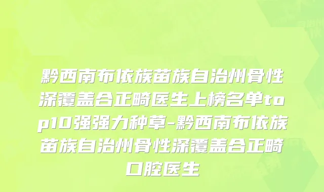 黔西南布依族苗族自治州骨性深覆盖合正畸医生上榜名单top10强强力种草-黔西南布依族苗族自治州骨性深覆盖合正畸口腔医生