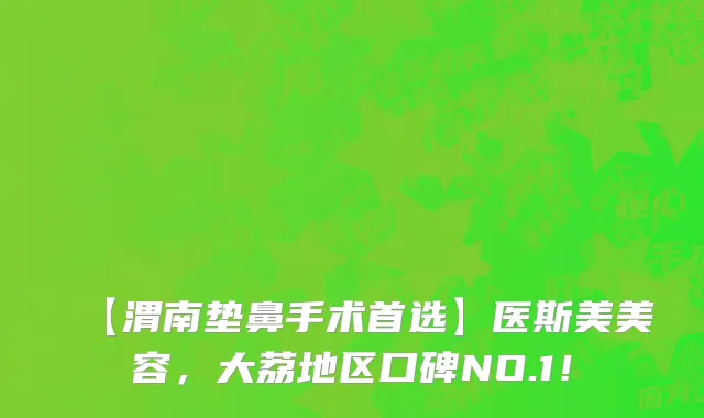 【渭南垫鼻手术首选】医斯美美容,大荔地区口碑NO.1!