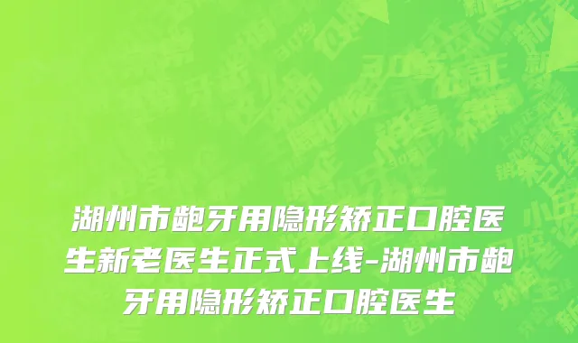 湖州市龅牙用隐形矫正口腔医生新老医生正式上线-湖州市龅牙用隐形矫正口腔医生