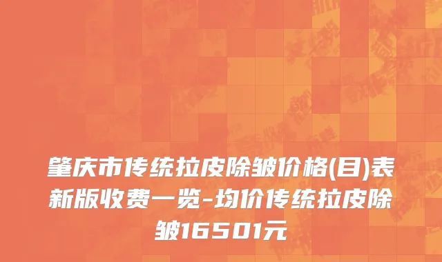 肇庆市传统拉皮除皱价格(目)表新版收费一览-均价传统拉皮除皱16501元