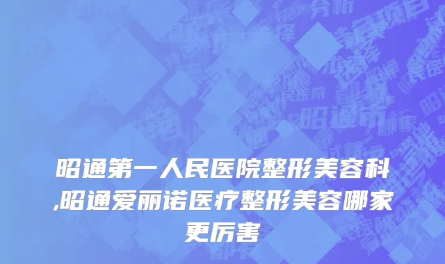昭通第一人民医院整形美容科,昭通爱丽诺医疗整形美容哪家更厉害