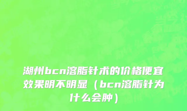 湖州bcn溶脂针术的价格便宜效果明不明显（bcn溶脂针为什么会肿）
