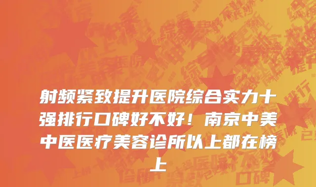 射频紧致提升医院综合实力十强排行口碑好不好!南京中美中医医疗美容诊所以上都在榜上