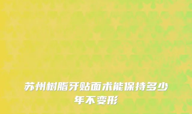 苏州树脂牙贴面术能保持多少年不变形