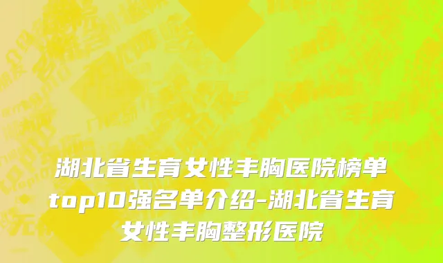 湖北省生育女性丰胸医院榜单top10强名单介绍-湖北省生育女性丰胸整形医院
