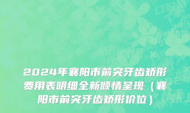 2024年襄阳市前突牙齿矫形费用表明细全新倾情呈现（襄阳市前突牙齿矫形价位）