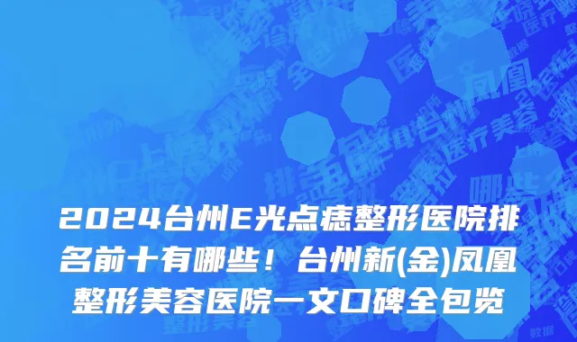 2024台州E光点痣整形医院排名前十有哪些!台州新(金)凤凰整形美容医院一文口碑全包览