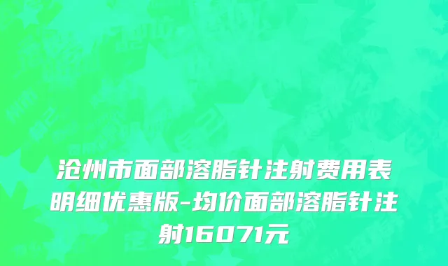 沧州市面部溶脂针注射费用表明细优惠版-均价面部溶脂针注射16071元