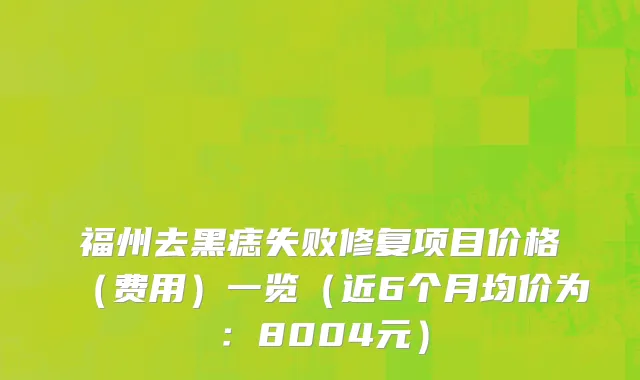 福州去黑痣失败修复项目价格(费用)一览(近6个月均价为:8004元)