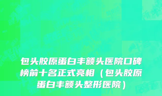 包头胶原蛋白丰额头医院口碑榜前十名正式亮相(包头胶原蛋白丰额头整形医院)
