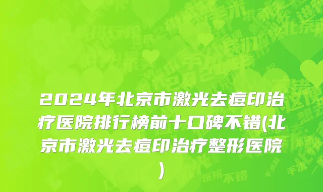 2024年北京市激光去痘印治疗医院排行榜前十口碑不错(北京市激光去痘印治疗整形医院)