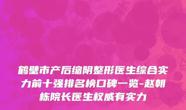 鹤壁市产后缩阴整形医生综合实力前十强排名榜口碑一览-赵朝栋院长医生权威有实力
