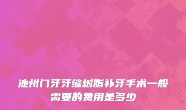 池州门牙牙缝树脂补牙手术一般需要的费用是多少