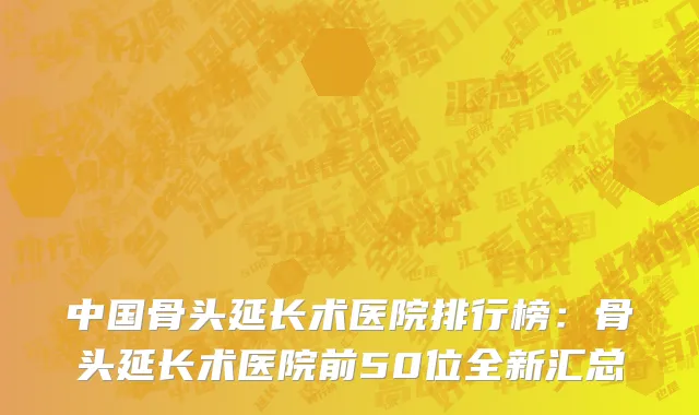中国骨头延长术医院排行榜：骨头延长术医院前50位全新汇总