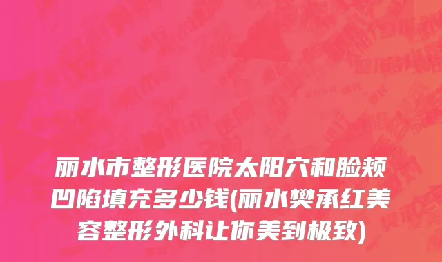 丽水市整形医院太阳穴和脸颊凹陷填充多少钱(丽水樊承红美容整形外科让你美到极致)