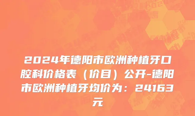 2024年德阳市欧洲种植牙口腔科价格表（价目）公开-德阳市欧洲种植牙均价为：24163元
