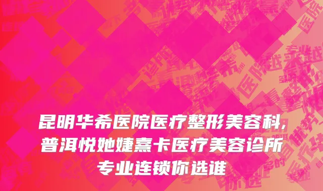 昆明华希医院医疗整形美容科,普洱悦她婕熹卡医疗美容诊所专业连锁你选谁