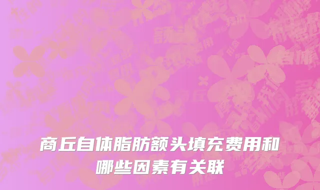 商丘自体脂肪额头填充费用和哪些因素有关联