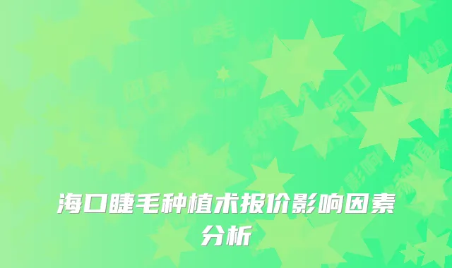 海口睫毛种植术报价影响因素分析