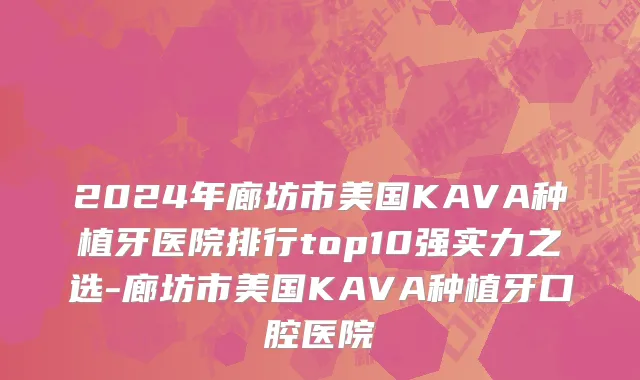 2024年廊坊市美国KAVA种植牙医院排行top10强实力之选-廊坊市美国KAVA种植牙口腔医院