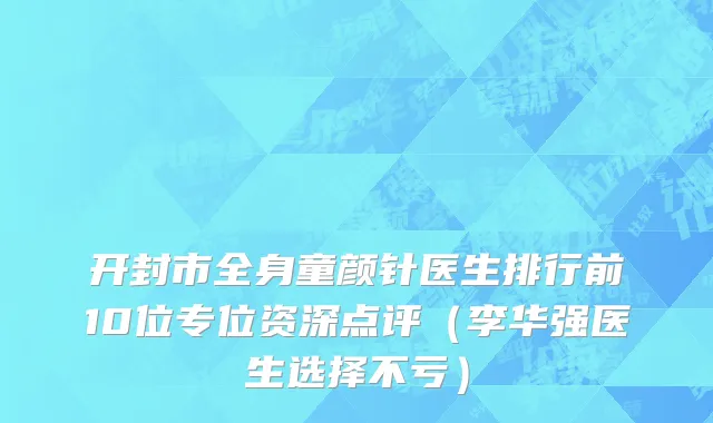 开封市全身童颜针医生排行前10位专位资深点评（李华强医生选择不亏）