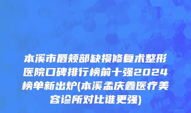 本溪市唇颊部缺损修复术整形医院口碑排行榜前十强2024榜单新出炉(本溪孟庆鑫医疗美容诊所对比谁更强)