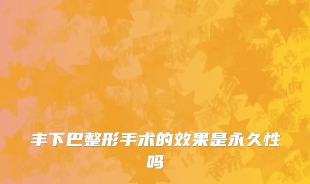 丰下巴整形手术的效果是永久性吗