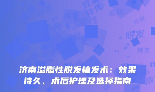 济南溢脂性脱发植发术：效果持久、术后护理及选择指南