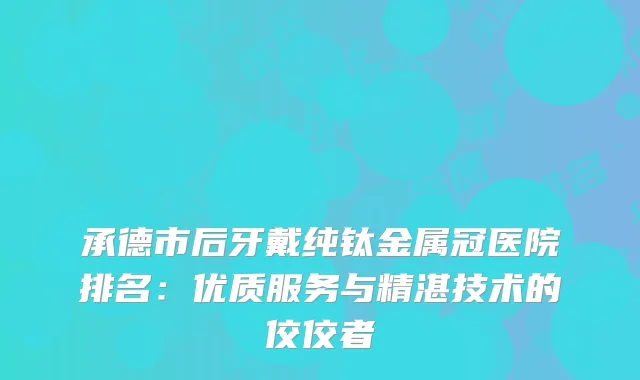 承德市后牙戴纯钛金属冠医院排名：优质服务与精湛技术的佼佼者