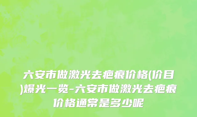 六安市做激光去疤痕价格(价目)爆光一览-六安市做激光去疤痕价格通常是多少呢