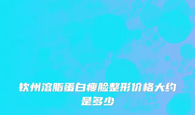 钦州溶脂蛋白瘦脸整形价格大约是多少