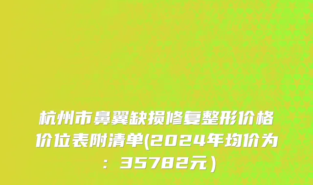 杭州市鼻翼缺损修复整形价格价位表附清单(2024年均价为：35782元）