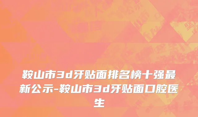 鞍山市3d牙贴面排名榜十强最新公示-鞍山市3d牙贴面口腔医生