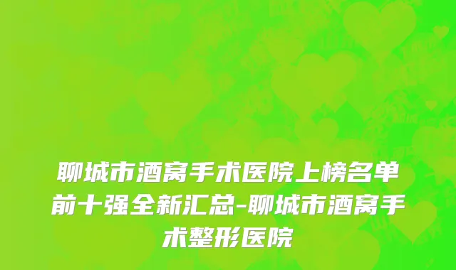 聊城市酒窝手术医院上榜名单前十强全新汇总-聊城市酒窝手术整形医院