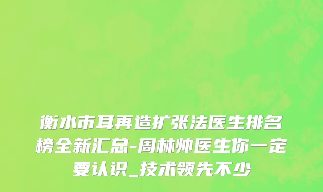 衡水市耳再造扩张法医生排名榜全新汇总-周林帅医生你一定要认识_技术领先不少