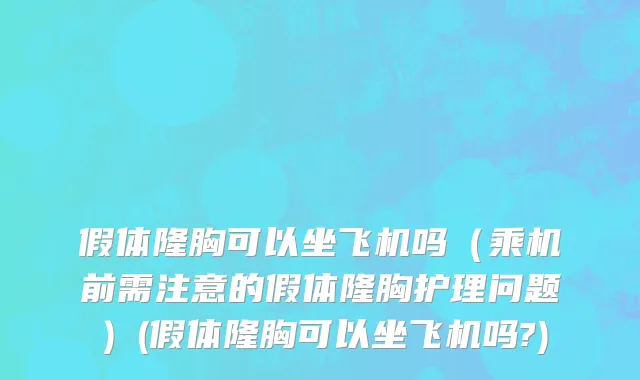 假体隆胸可以坐飞机吗（乘机前需注意的假体隆胸护理问题）(假体隆胸可以坐飞机吗?)