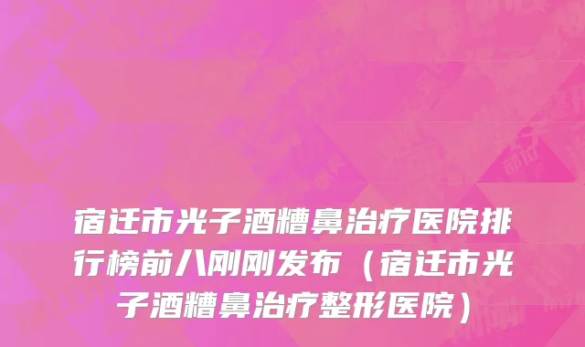 宿迁市光子酒糟鼻治疗医院排行榜前八刚刚发布（宿迁市光子酒糟鼻治疗整形医院）