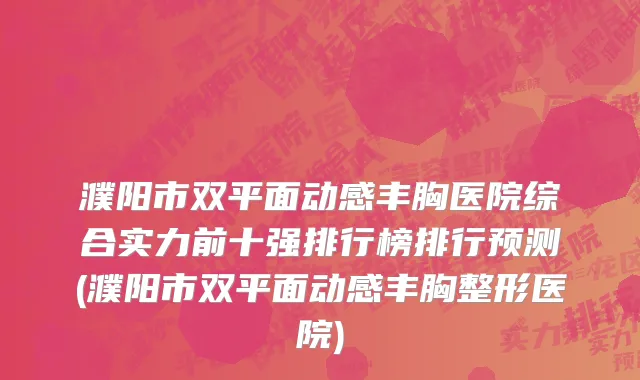 濮阳市双平面动感丰胸医院综合实力前十强排行榜排行预测(濮阳市双平面动感丰胸整形医院)