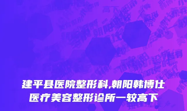 建平县医院整形科,朝阳韩博仕医疗美容整形诊所一较高下