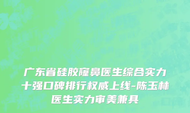 广东省硅胶窿鼻医生综合实力十强口碑排行权威上线-陈玉林医生实力审美兼具