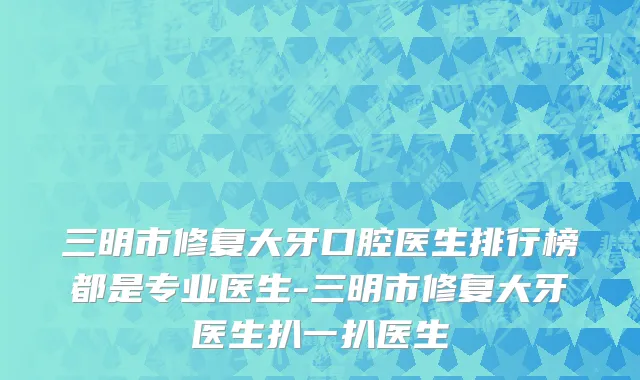 三明市修复大牙口腔医生排行榜都是专业医生-三明市修复大牙医生扒一扒医生