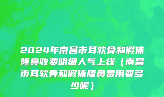 2024年南昌市耳软骨和假体隆鼻收费明细人气上线（南昌市耳软骨和假体隆鼻费用要多少呢）