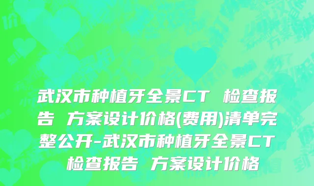 武汉市种植牙全景CT 检查报告 方案设计价格(费用)清单完整公开-武汉市种植牙全景CT 检查报告 方案设计价格