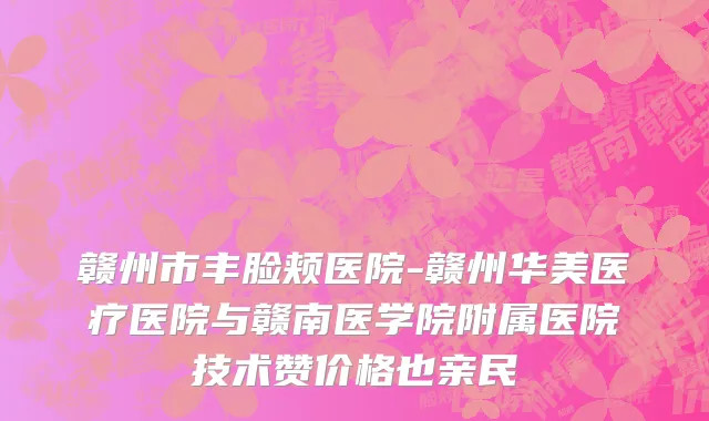 赣州市丰脸颊医院-赣州华美医疗医院与赣南医学院附属医院技术赞价格也亲民