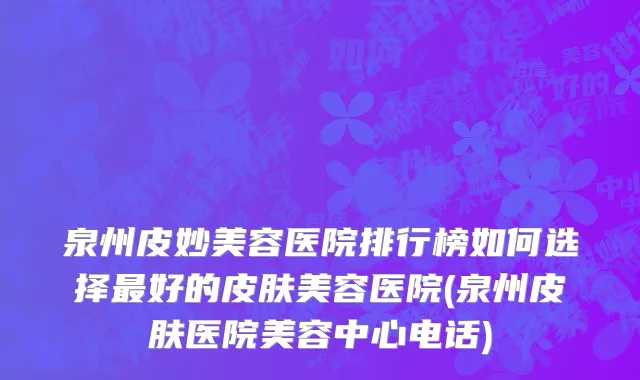 泉州皮妙美容医院排行榜如何选择最好的皮肤美容医院(泉州皮肤医院美容中心电话)