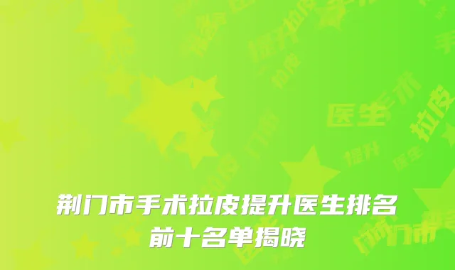 荆门市手术拉皮提升医生排名前十名单揭晓