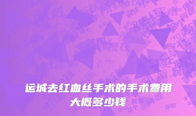 运城去红血丝手术的手术费用大概多少钱
