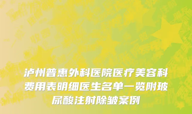 泸州普惠外科医院医疗美容科费用表明细医生名单一览附玻尿酸注射除皱案例